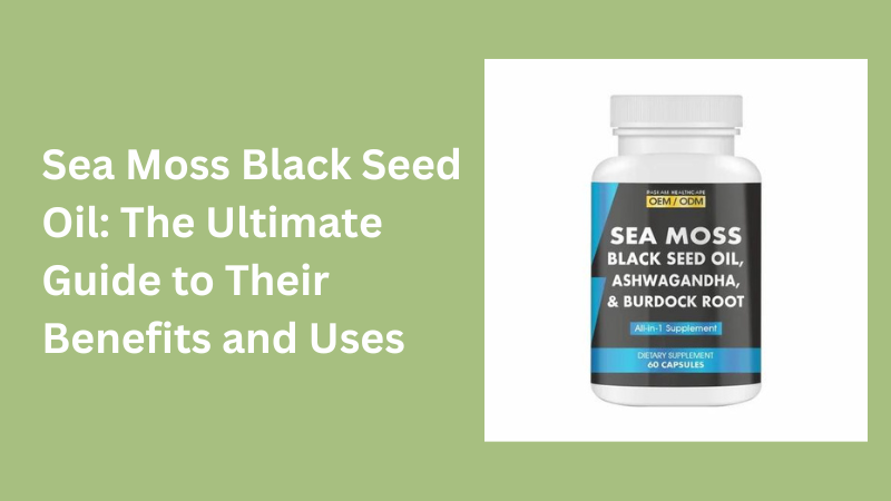 Sea Moss Black Seed Oil: The Ultimate Guide to Their Benefits and Uses